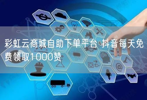 彩虹云商城自助下单平台 抖音每天免费领取1000赞