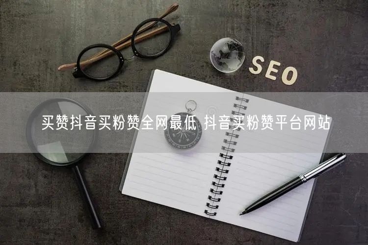 买赞抖音买粉赞全网最低 抖音买粉赞平台网站