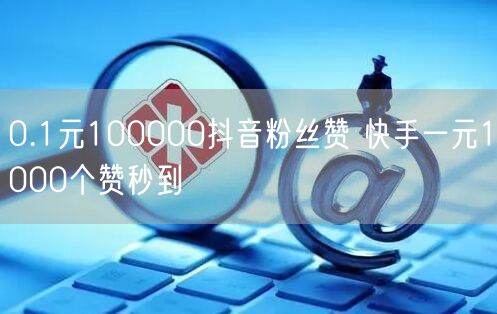 0.1元100000抖音粉丝赞 快手一元1000个赞秒到