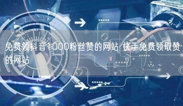 免费领抖音1000粉丝赞的网站 快手免费领取赞的网站