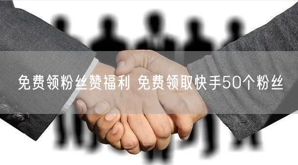 免费领粉丝赞福利 免费领取快手50个粉丝