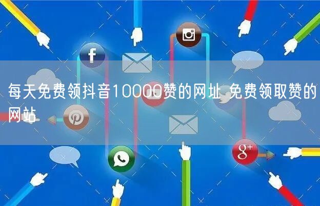 每天免费领抖音10000赞的网址 免费领取赞的网站