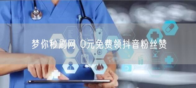梦你秒刷网 0元免费领抖音粉丝赞