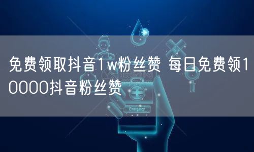 免费领取抖音1w粉丝赞 每日免费领10000抖音粉丝赞