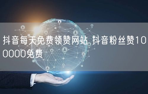 抖音每天免费领赞网站 抖音粉丝赞100000免费