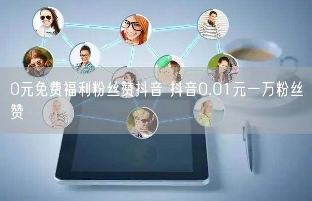 0元免费福利粉丝赞抖音 抖音0.01元一万粉丝赞