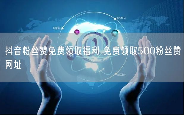 抖音粉丝赞免费领取福利 免费领取500粉丝赞网址
