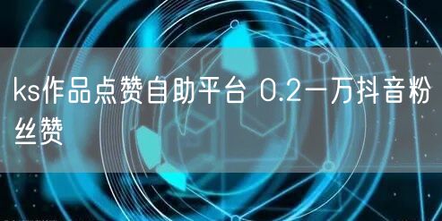 ks作品点赞自助平台 0.2一万抖音粉丝赞