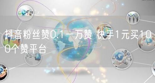 抖音粉丝赞0.1一万赞 快手1元买100个赞平台