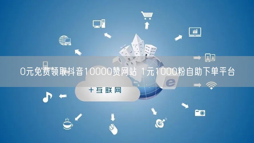 0元免费领取抖音10000赞网站 1元1000粉自助下单平台
