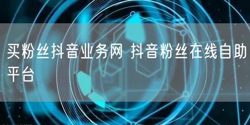 买粉丝抖音业务网 抖音粉丝在线自助平台