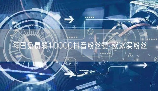 每日免费领10000抖音粉丝赞 紫冰买粉丝