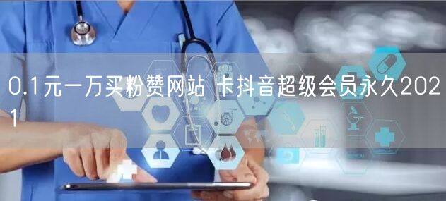 0.1元一万买粉赞网站 卡抖音超级会员永久2021