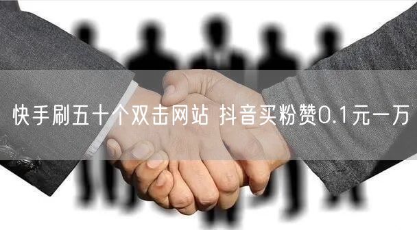 快手刷五十个双击网站 抖音买粉赞0.1元一万