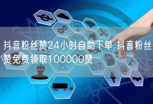 抖音粉丝赞24小时自助下单 抖音粉丝赞免费领取100000赞
