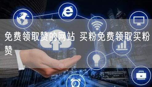 免费领取赞的网站 买粉免费领取买粉赞