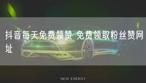 抖音每天免费领赞 免费领取粉丝赞网址