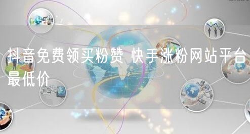 抖音免费领买粉赞 快手涨粉网站平台最低价