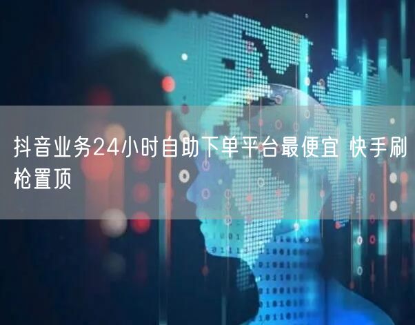 抖音业务24小时自助下单平台最便宜 快手刷枪置顶