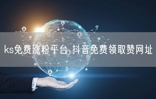 ks免费涨粉平台 抖音免费领取赞网址