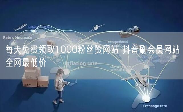 每天免费领取1000粉丝赞网站 抖音刷会员网站全网最低价