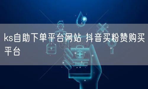 ks自助下单平台网站 抖音买粉赞购买平台