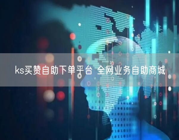 ks买赞自助下单平台 全网业务自助商城