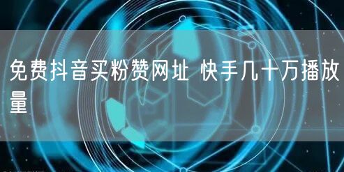免费抖音买粉赞网址 快手几十万播放量