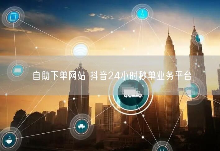 自助下单网站 抖音24小时秒单业务平台
