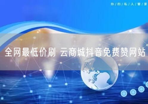 全网最低价刷 云商城抖音免费赞网站