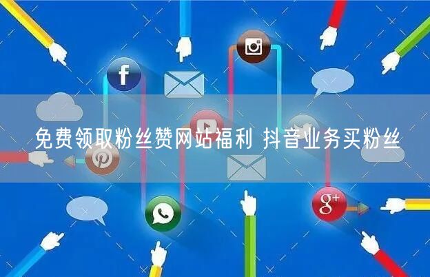 免费领取粉丝赞网站福利 抖音业务买粉丝