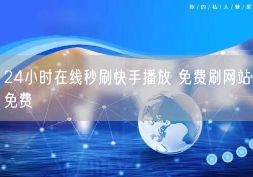 24小时在线秒刷快手播放 免费刷网站免费