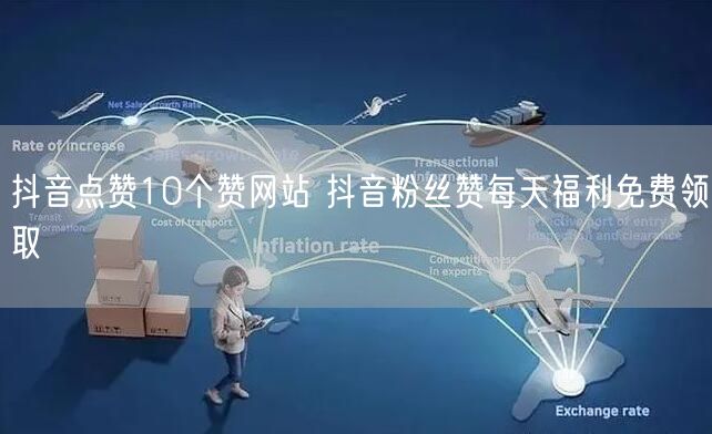 抖音点赞10个赞网站 抖音粉丝赞每天福利免费领取