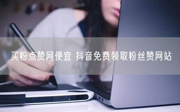 买粉点赞网便宜 抖音免费领取粉丝赞网站
