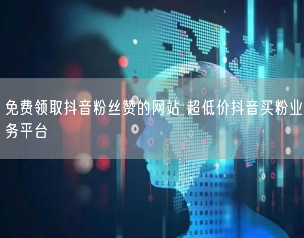 免费领取抖音粉丝赞的网站 超低价抖音买粉业务平台