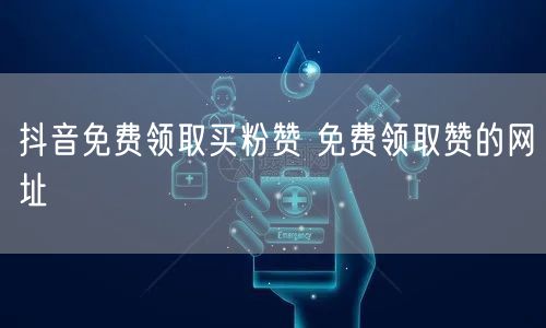 抖音免费领取买粉赞 免费领取赞的网址