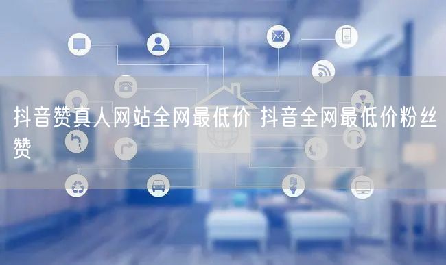 抖音赞真人网站全网最低价 抖音全网最低价粉丝赞