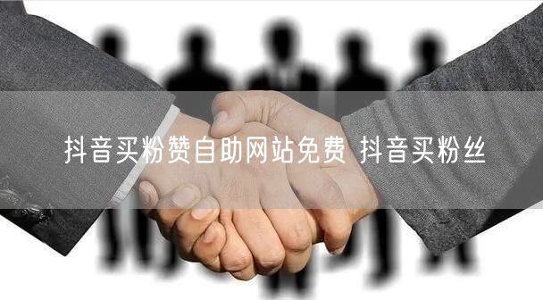 抖音买粉赞自助网站免费 抖音买粉丝