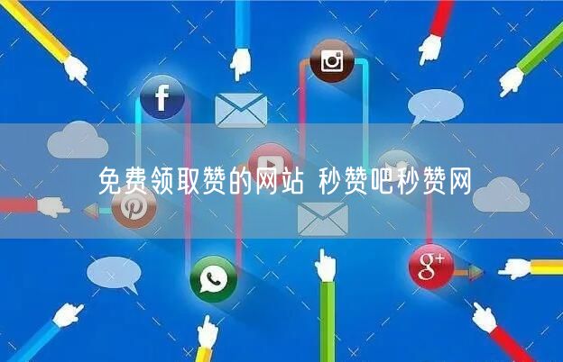 免费领取赞的网站 秒赞吧秒赞网