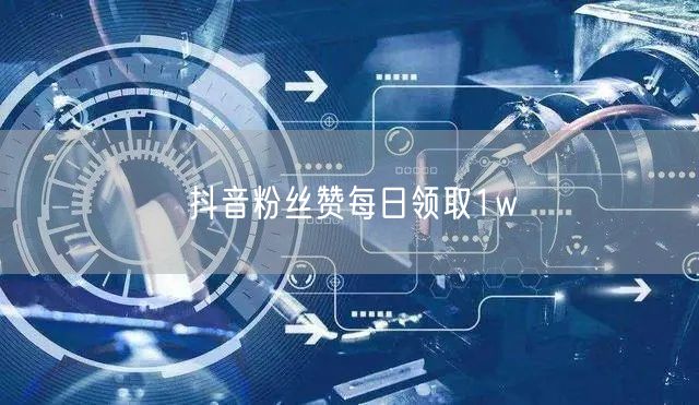 抖音粉丝赞每日领取1w
