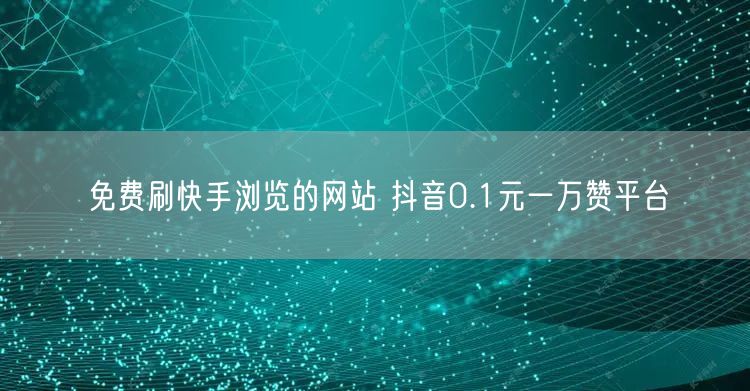 免费刷快手浏览的网站 抖音0.1元一万赞平台