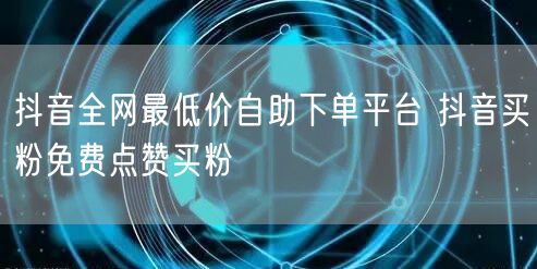 抖音全网最低价自助下单平台 抖音买粉免费点赞买粉