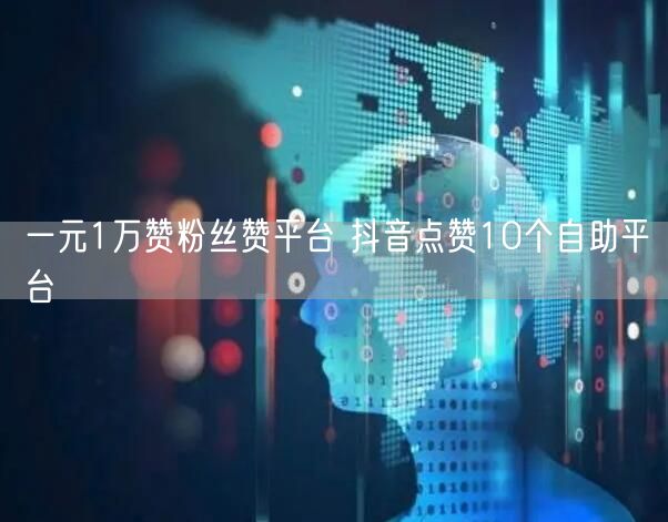 一元1万赞粉丝赞平台 抖音点赞10个自助平台