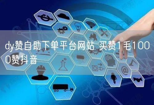 dy赞自助下单平台网站 买赞1毛1000赞抖音