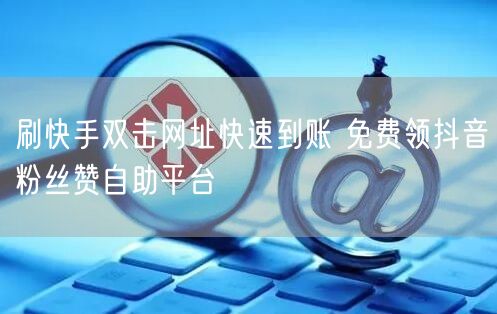 刷快手双击网址快速到账 免费领抖音粉丝赞自助平台