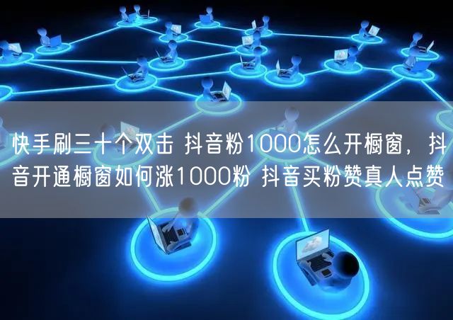 快手刷三十个双击 抖音粉1000怎么开橱窗，抖音开通橱窗如何涨1000粉 抖音买粉赞真人点赞