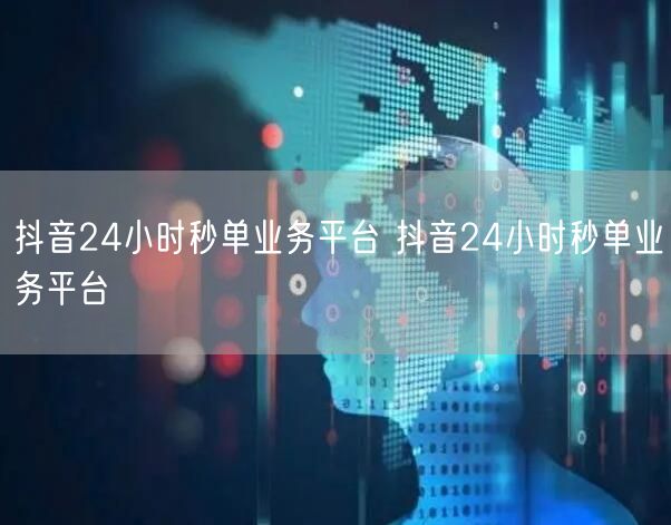 抖音24小时秒单业务平台 抖音24小时秒单业务平台