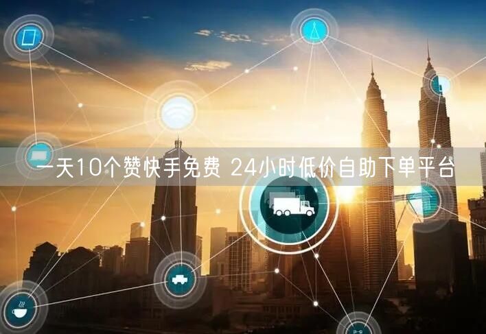 一天10个赞快手免费 24小时低价自助下单平台