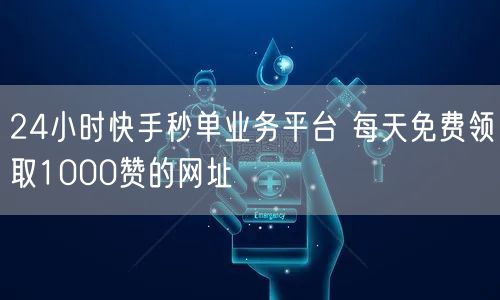 24小时快手秒单业务平台 每天免费领取1000赞的网址