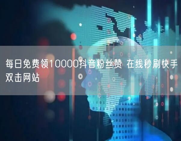 每日免费领10000抖音粉丝赞 在线秒刷快手双击网站